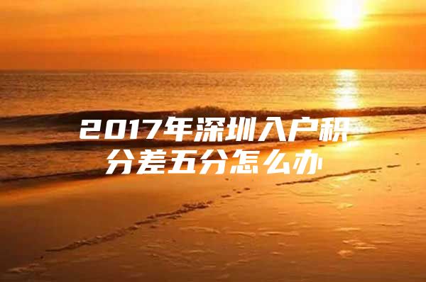 2017年深圳入户积分差五分怎么办