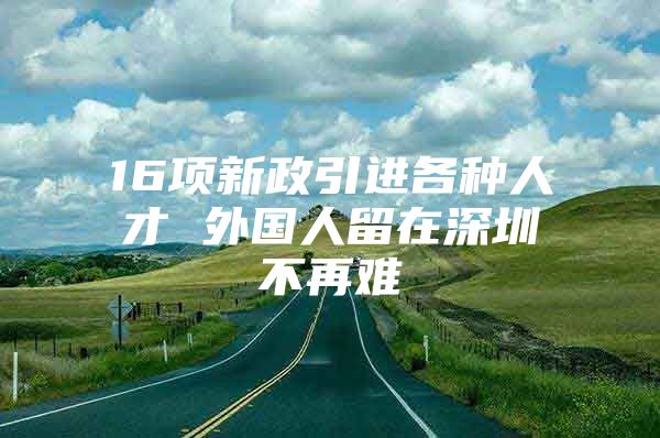 16项新政引进各种人才 外国人留在深圳不再难