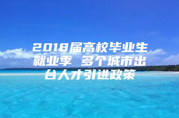 2018届高校毕业生就业季 多个城市出台人才引进政策