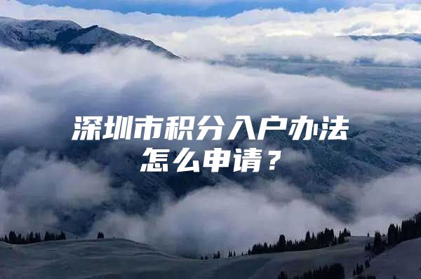 深圳市积分入户办法怎么申请？