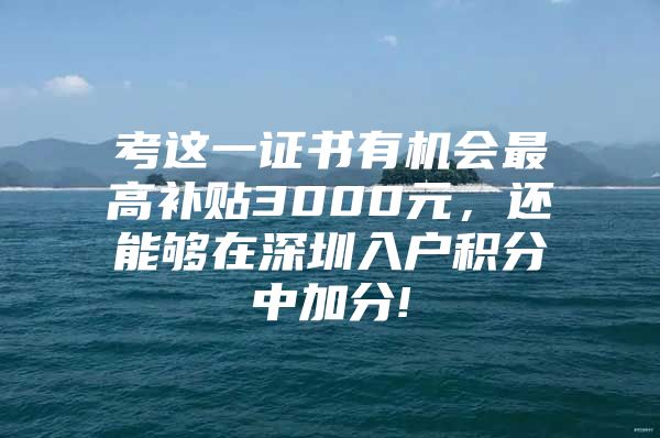 考这一证书有机会最高补贴3000元，还能够在深圳入户积分中加分!