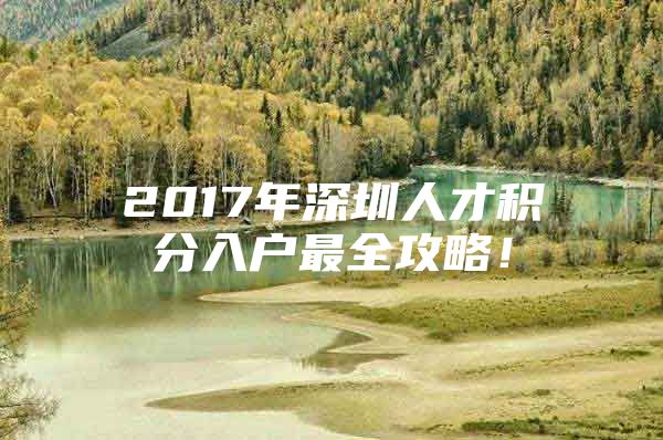 2017年深圳人才积分入户最全攻略！