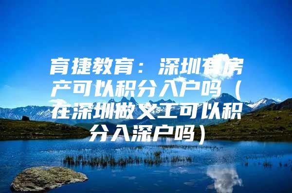 育捷教育：深圳有房产可以积分入户吗（在深圳做义工可以积分入深户吗）