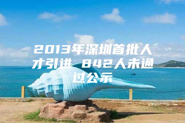 2013年深圳首批人才引进 842人未通过公示