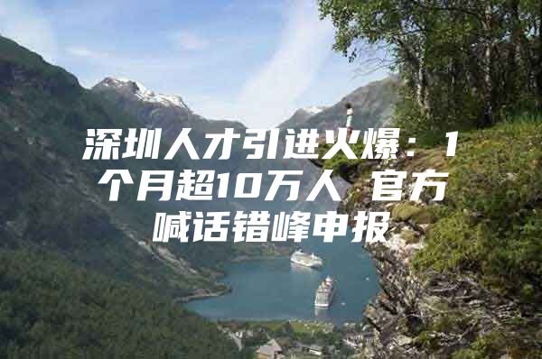 深圳人才引进火爆：1个月超10万人 官方喊话错峰申报