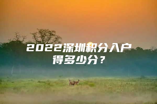 2022深圳积分入户得多少分？