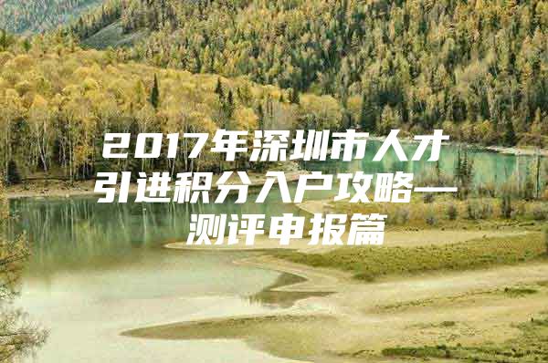 2017年深圳市人才引进积分入户攻略— 测评申报篇