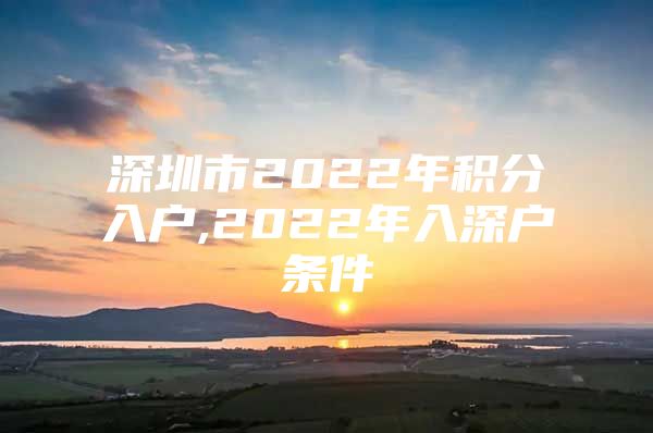 深圳市2022年积分入户,2022年入深户条件