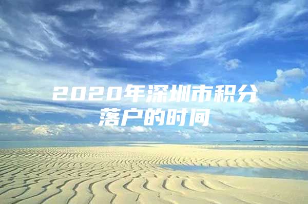 2020年深圳市积分落户的时间