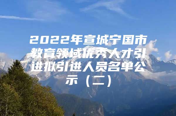 2022年宣城宁国市教育领域优秀人才引进拟引进人员名单公示（二）