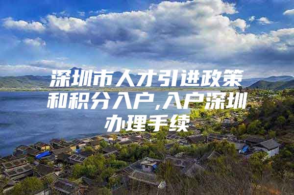 深圳市人才引进政策和积分入户,入户深圳办理手续