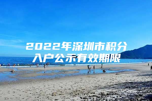 2022年深圳市积分入户公示有效期限