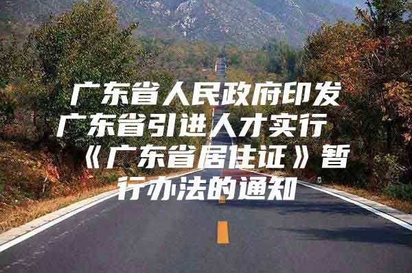 广东省人民政府印发广东省引进人才实行《广东省居住证》暂行办法的通知