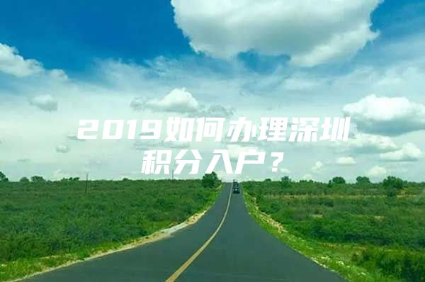 2019如何办理深圳积分入户？