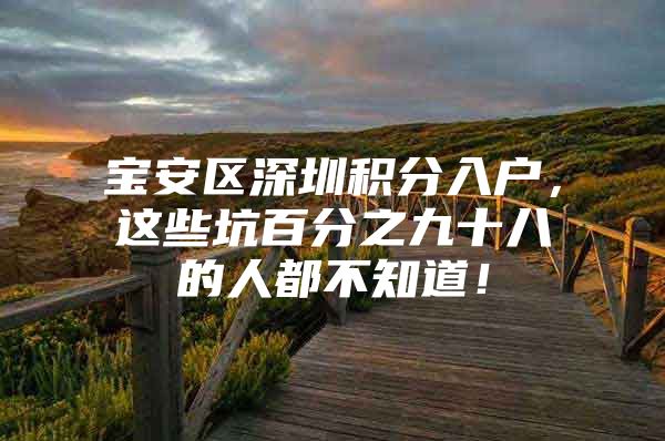 宝安区深圳积分入户，这些坑百分之九十八的人都不知道！