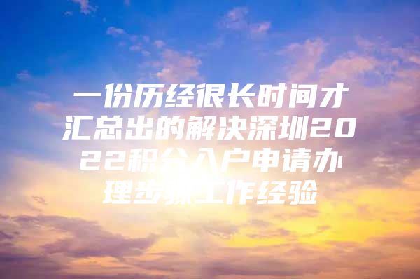 一份历经很长时间才汇总出的解决深圳2022积分入户申请办理步骤工作经验