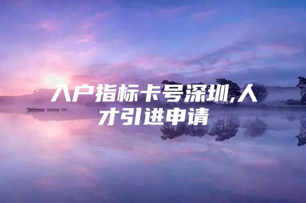 入户指标卡号深圳,人才引进申请