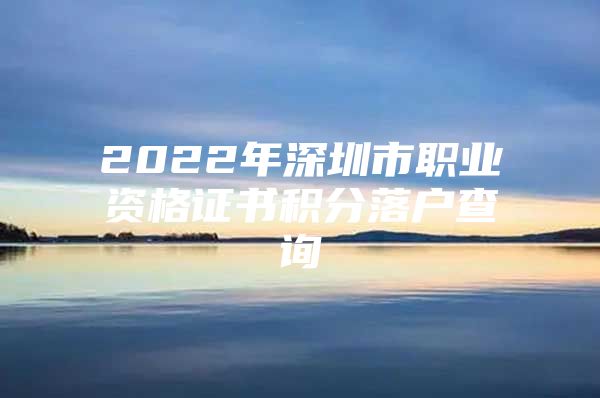 2022年深圳市职业资格证书积分落户查询