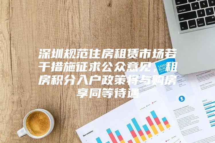 深圳规范住房租赁市场若干措施征求公众意见，租房积分入户政策将与购房享同等待遇