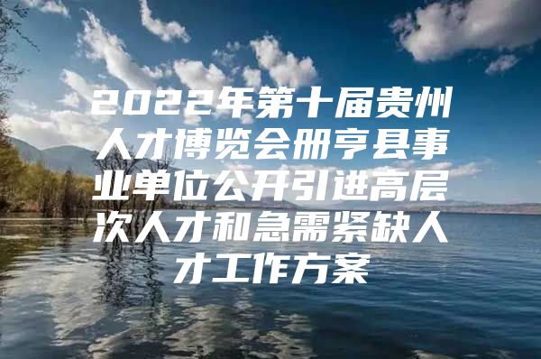 2022年第十届贵州人才博览会册亨县事业单位公开引进高层次人才和急需紧缺人才工作方案