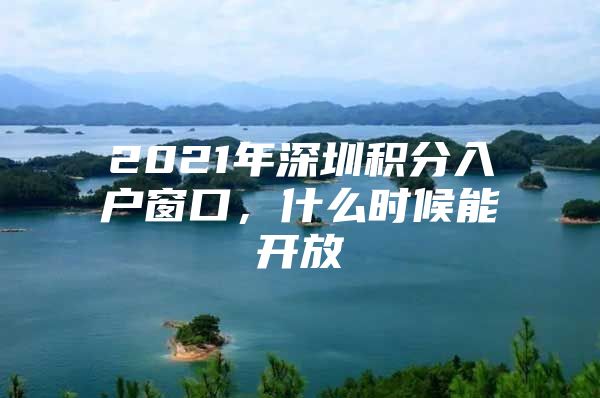 2021年深圳积分入户窗口，什么时候能开放