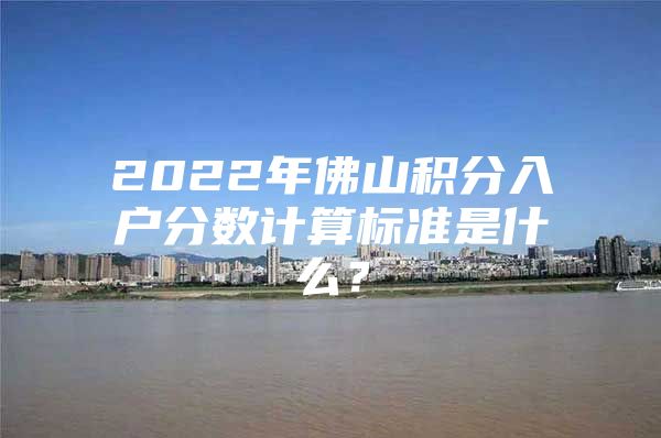 2022年佛山积分入户分数计算标准是什么？