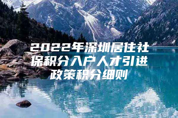 2022年深圳居住社保积分入户人才引进政策积分细则