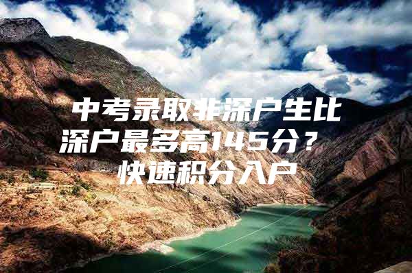 中考录取非深户生比深户最多高145分？ 快速积分入户