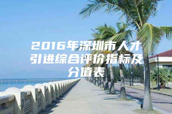 2016年深圳市人才引进综合评价指标及分值表