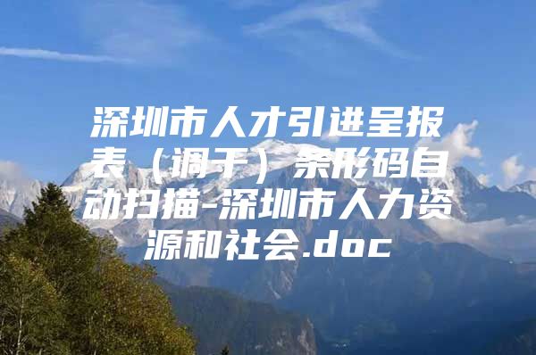 深圳市人才引进呈报表（调干）条形码自动扫描-深圳市人力资源和社会.doc