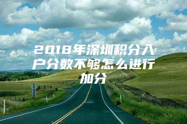 2018年深圳积分入户分数不够怎么进行加分