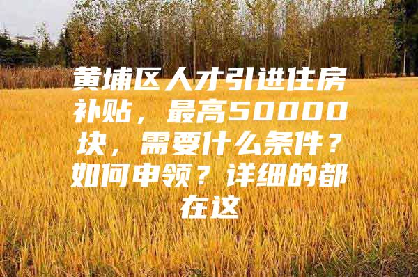 黄埔区人才引进住房补贴，最高50000块，需要什么条件？如何申领？详细的都在这