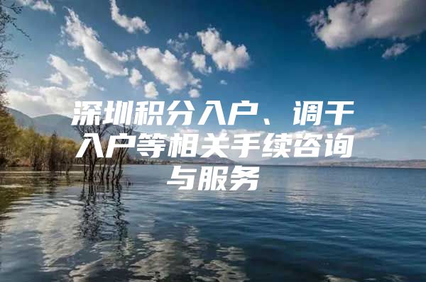 深圳积分入户、调干入户等相关手续咨询与服务