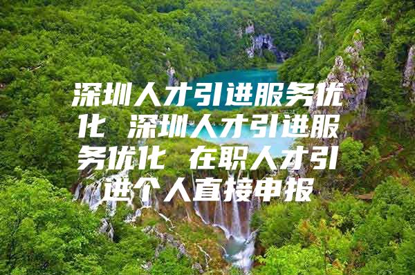 深圳人才引进服务优化 深圳人才引进服务优化 在职人才引进个人直接申报