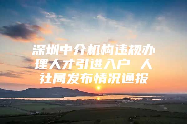 深圳中介机构违规办理人才引进入户 人社局发布情况通报