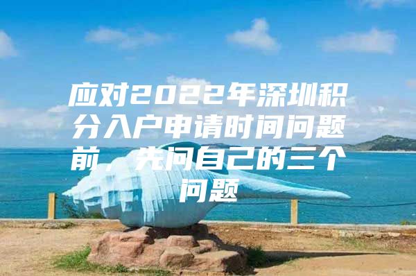 应对2022年深圳积分入户申请时间问题前，先问自己的三个问题