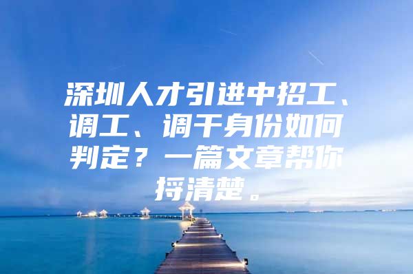 深圳人才引进中招工、调工、调干身份如何判定？一篇文章帮你捋清楚。