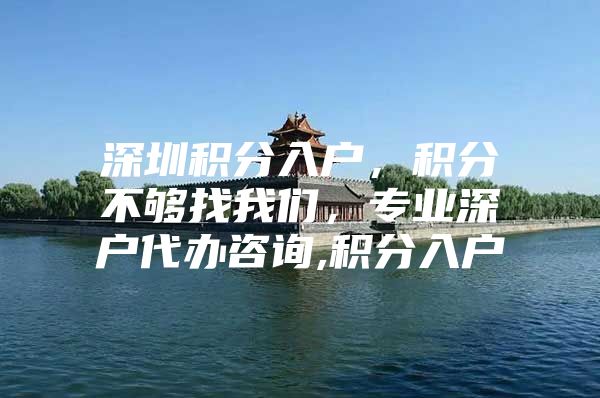 深圳积分入户，积分不够找我们，专业深户代办咨询,积分入户