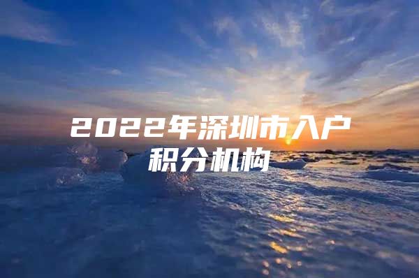 2022年深圳市入户积分机构