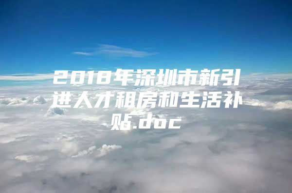 2018年深圳市新引进人才租房和生活补贴.doc