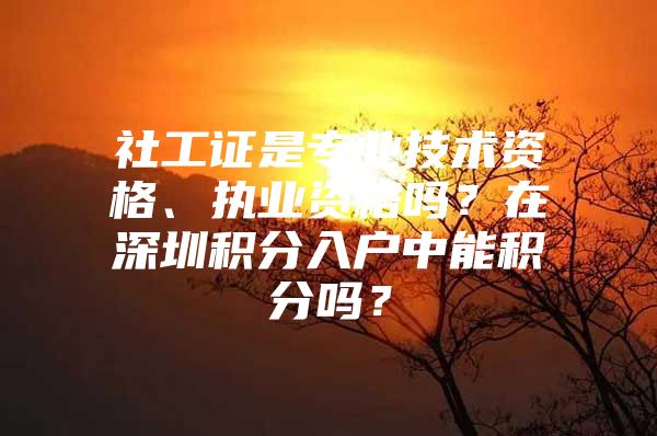 社工证是专业技术资格、执业资格吗？在深圳积分入户中能积分吗？