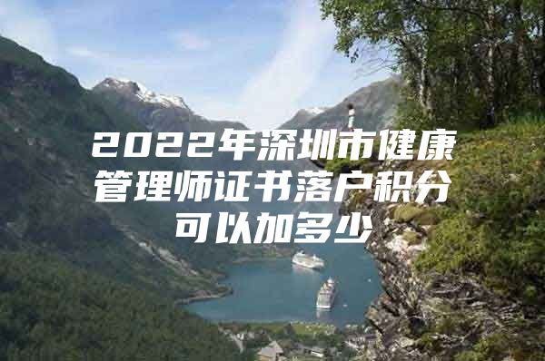 2022年深圳市健康管理师证书落户积分可以加多少