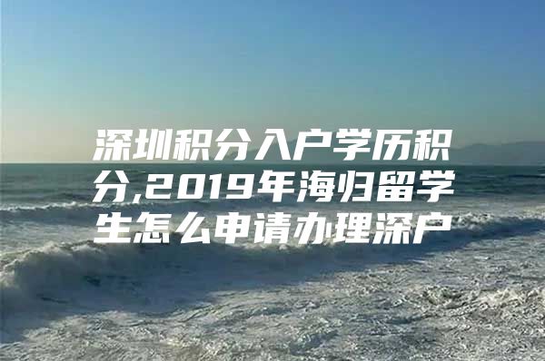 深圳积分入户学历积分,2019年海归留学生怎么申请办理深户