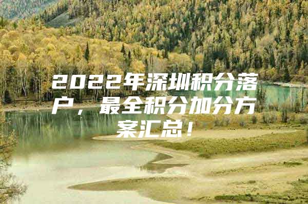 2022年深圳积分落户，最全积分加分方案汇总！