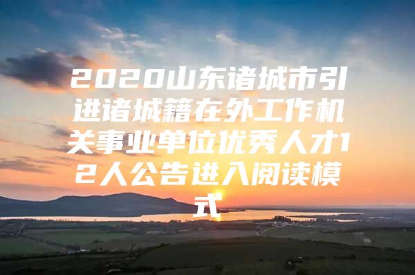 2020山东诸城市引进诸城籍在外工作机关事业单位优秀人才12人公告进入阅读模式