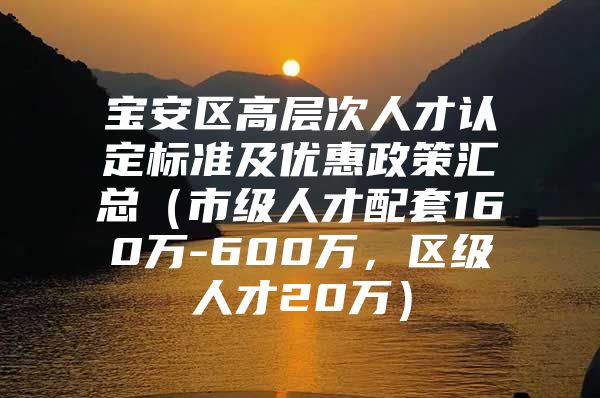 宝安区高层次人才认定标准及优惠政策汇总（市级人才配套160万-600万，区级人才20万）