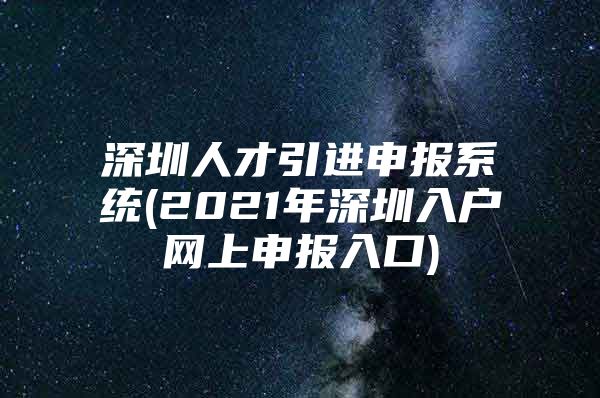 深圳人才引进申报系统(2021年深圳入户网上申报入口)