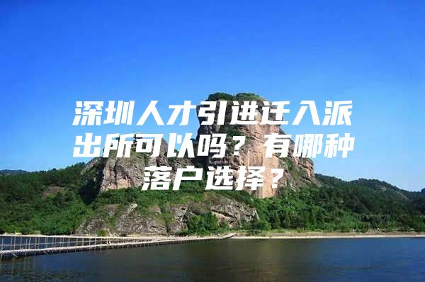 深圳人才引进迁入派出所可以吗？有哪种落户选择？