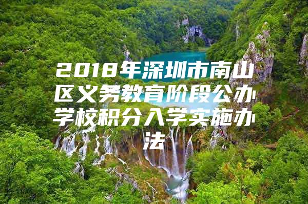 2018年深圳市南山区义务教育阶段公办学校积分入学实施办法