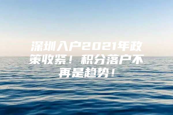 深圳入户2021年政策收紧！积分落户不再是趋势！